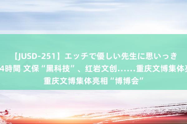 【JUSD-251】エッチで優しい先生に思いっきり甘えまくり4時間 文保“黑科技”、红岩文创……重庆文博集体亮相“博博会”