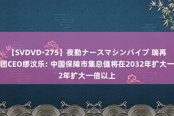 【SVDVD-275】夜勤ナースマシンバイブ 瑞再保障集团CEO缪汶乐: 中国保障市集总值将在2032年扩大一倍以上