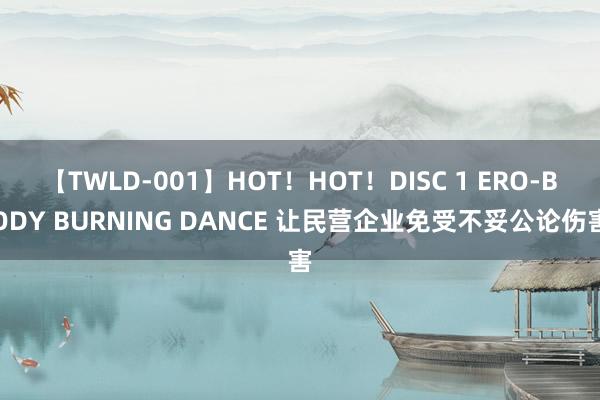 【TWLD-001】HOT！HOT！DISC 1 ERO-BODY BURNING DANCE 让民营企业免受不妥公论伤害