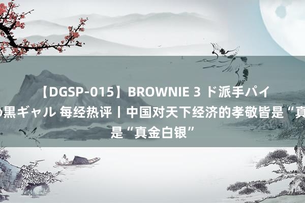 【DGSP-015】BROWNIE 3 ド派手パイパン強め黒ギャル 每经热评丨中国对天下经济的孝敬皆是“真金白银”