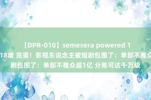 【DPR-010】semesera powered 10 ギャル女痴校生 リサ18歳 完蛋！影视东说念主被短剧包围了：单部不雅众超1亿 分账可达千万级