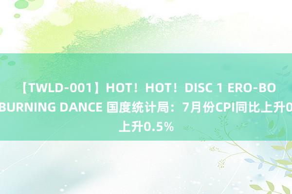 【TWLD-001】HOT！HOT！DISC 1 ERO-BODY BURNING DANCE 国度统计局：7月份CPI同比上升0.5%