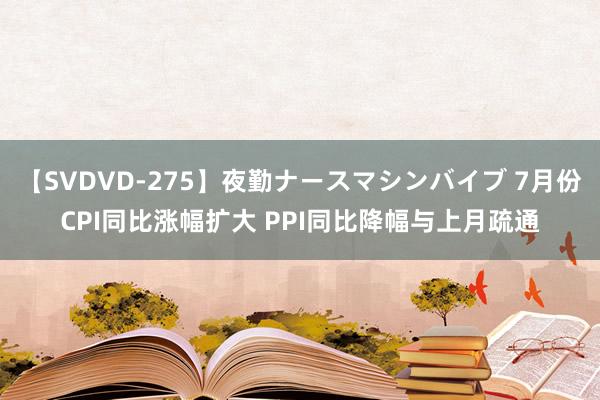 【SVDVD-275】夜勤ナースマシンバイブ 7月份CPI同比涨幅扩大 PPI同比降幅与上月疏通