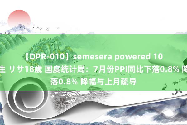 【DPR-010】semesera powered 10 ギャル女痴校生 リサ18歳 国度统计局：7月份PPI同比下落0.8% 降幅与上月疏导