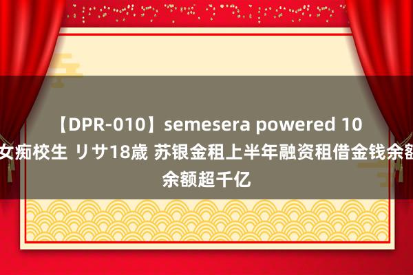 【DPR-010】semesera powered 10 ギャル女痴校生 リサ18歳 苏银金租上半年融资租借金钱余额超千亿