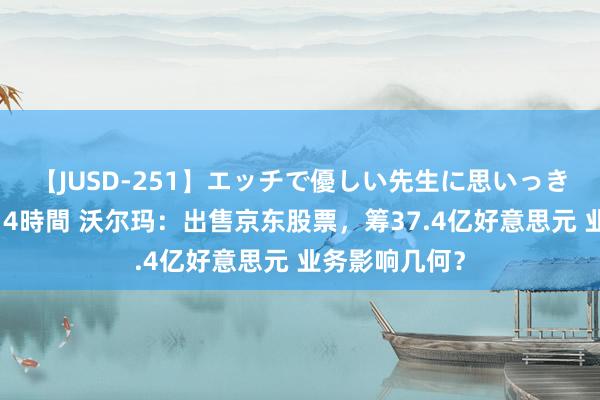 【JUSD-251】エッチで優しい先生に思いっきり甘えまくり4時間 沃尔玛：出售京东股票，筹37.4亿好意思元 业务影响几何？