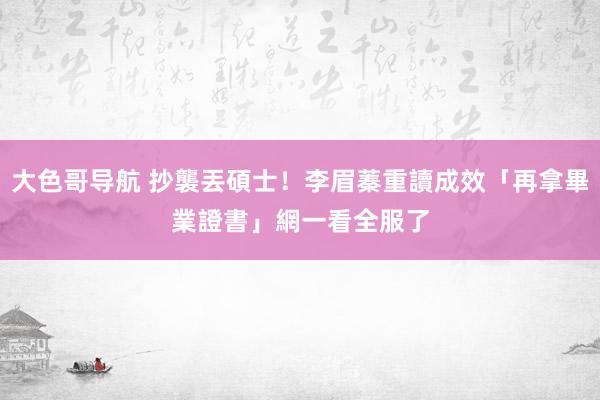 大色哥导航 抄襲丟碩士！李眉蓁重讀成效「再拿畢業證書」　網一看全服了