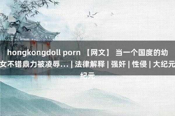 hongkongdoll porn 【网文】 当一个国度的幼女不错鼎力被凌辱… | 法律解释 | 强奸 | 性侵 | 大纪元