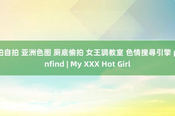 偷拍自拍 亚洲色图 厕底偷拍 女王調教室 色情搜尋引擎 pornfind | My XXX Hot Girl