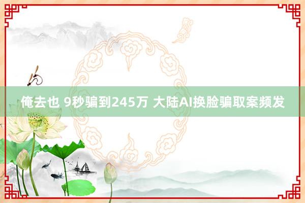 俺去也 9秒骗到245万 大陆AI换脸骗取案频发