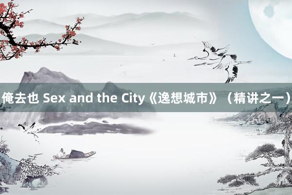 俺去也 Sex and the City《逸想城市》（精讲之一）