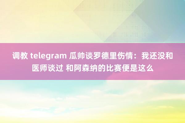 调教 telegram 瓜帅谈罗德里伤情：我还没和医师谈过 和阿森纳的比赛便是这么